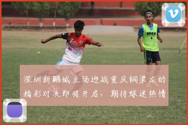 深圳新鹏城主场迎战重庆铜梁龙的精彩对决即将开启，期待球迷热情助威